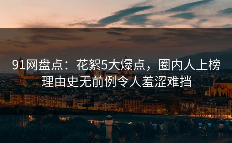 91网盘点：花絮5大爆点，圈内人上榜理由史无前例令人羞涩难挡
