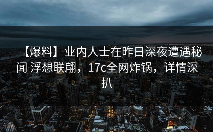 【爆料】业内人士在昨日深夜遭遇秘闻 浮想联翩，17c全网炸锅，详情深扒