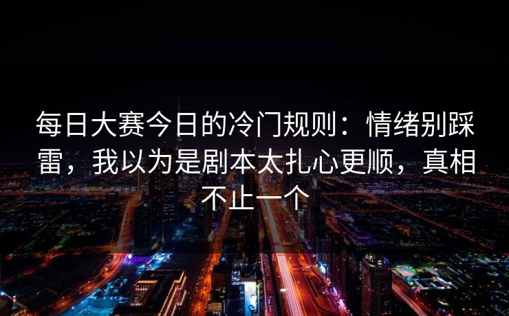 每日大赛今日的冷门规则：情绪别踩雷，我以为是剧本太扎心更顺，真相不止一个