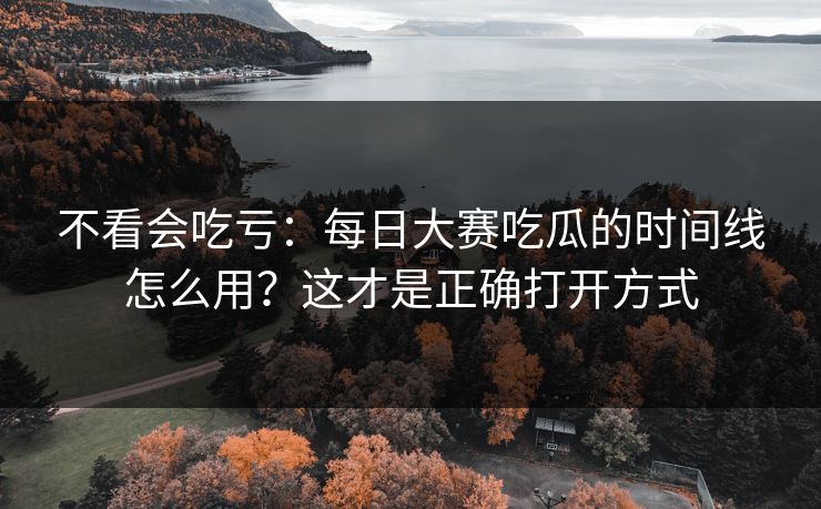 不看会吃亏：每日大赛吃瓜的时间线怎么用？这才是正确打开方式