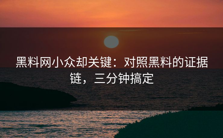 黑料网小众却关键:对照黑料的证据链,三分钟搞定 黑料网小众却关键:对照黑料的证据链,三分钟搞定