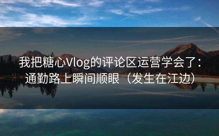 我把糖心Vlog的评论区运营学会了:通勤路上瞬间顺眼(发生在江边) 我把糖心Vlog的评论区运营学会了:通勤路上瞬间顺眼(发生在江边)