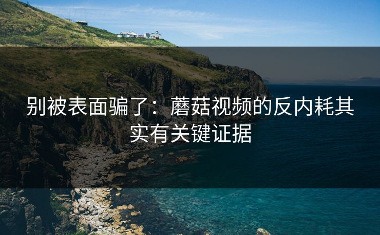 别被表面骗了：蘑菇视频的反内耗其实有关键证据