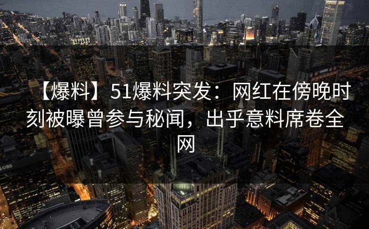 【爆料】51爆料突发：网红在傍晚时刻被曝曾参与秘闻，出乎意料席卷全网
