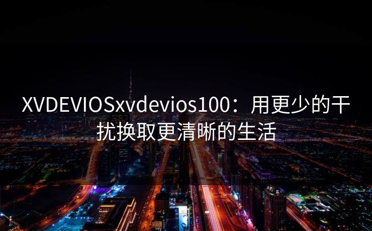 XVDEVIOSxvdevios100:用更少的干扰换取更清晰的生活 XVDEVIOSxvdevios100:用更少的干扰换取更清晰的生活