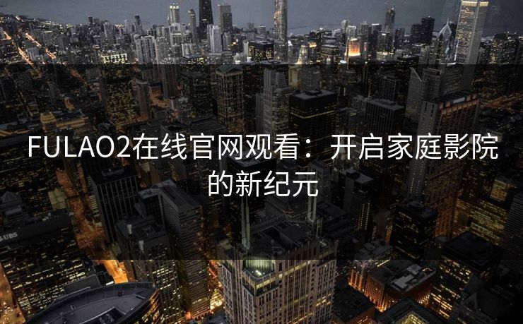 FULAO2在线官网观看：开启家庭影院的新纪元