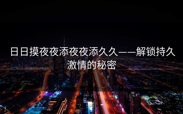 日日摸夜夜添夜夜添久久——解锁持久激情的秘密