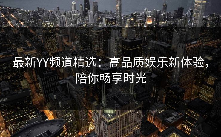 最新YY频道精选：高品质娱乐新体验，陪你畅享时光
