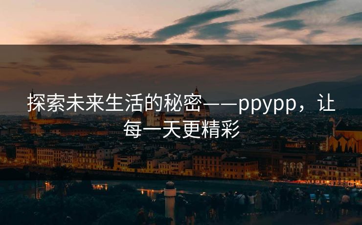 探索未来生活的秘密——ppypp，让每一天更精彩