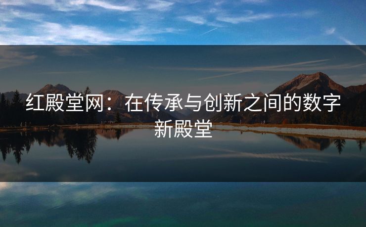 红殿堂网:在传承与创新之间的数字新殿堂 红殿堂网:在传承与创新之间的数字新殿堂