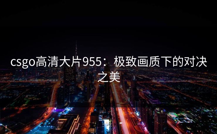 csgo高清大片955：极致画质下的对决之美