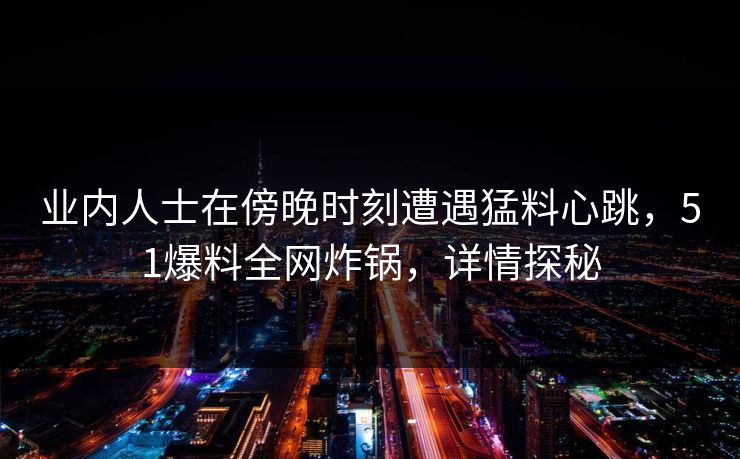 业内人士在傍晚时刻遭遇猛料心跳，51爆料全网炸锅，详情探秘