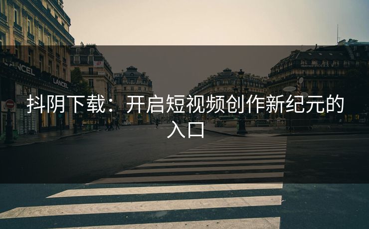 抖阴下载：开启短视频创作新纪元的入口