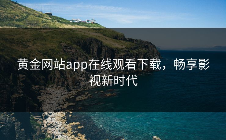 黄金网站app在线观看下载,畅享影视新时代 黄金网站app在线观看下载,畅享影视新时代