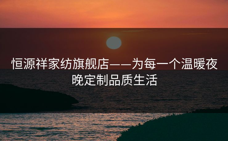 恒源祥家纺旗舰店——为每一个温暖夜晚定制品质生活