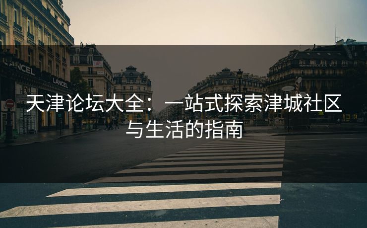 天津论坛大全:一站式探索津城社区与生活的指南 天津论坛大全:一站式探索津城社区与生活的指南