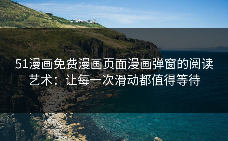 51漫画免费漫画页面漫画弹窗的阅读艺术：让每一次滑动都值得等待