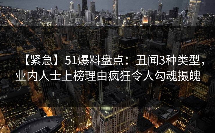 【紧急】51爆料盘点：丑闻3种类型，业内人士上榜理由疯狂令人勾魂摄魄
