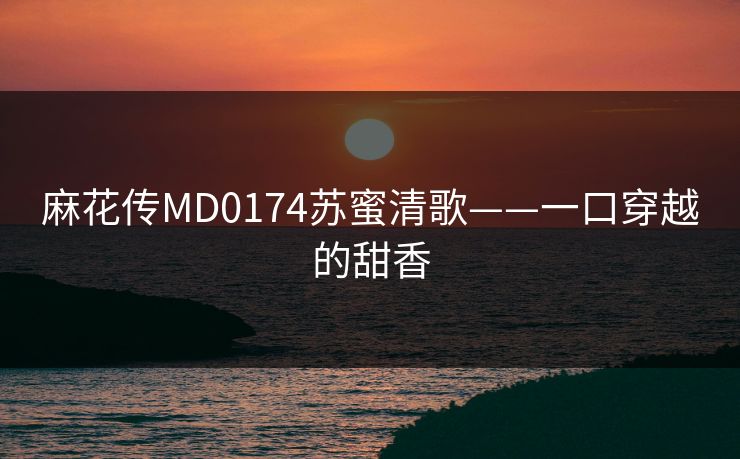 麻花传MD0174苏蜜清歌——一口穿越的甜香
