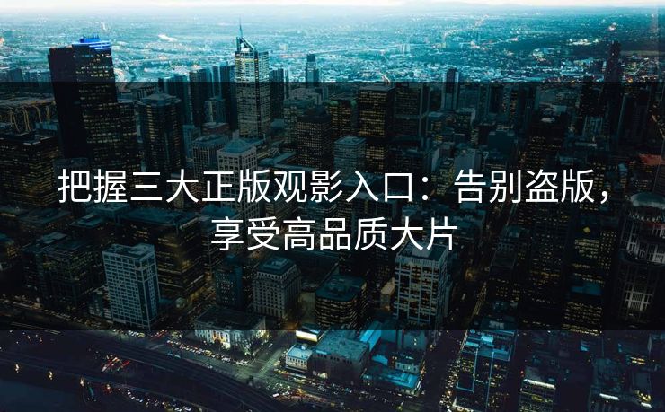 把握三大正版观影入口：告别盗版，享受高品质大片