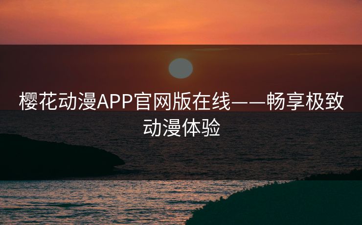 樱花动漫APP官网版在线——畅享极致动漫体验 樱花动漫APP官网版在线——畅享极致动漫体验
