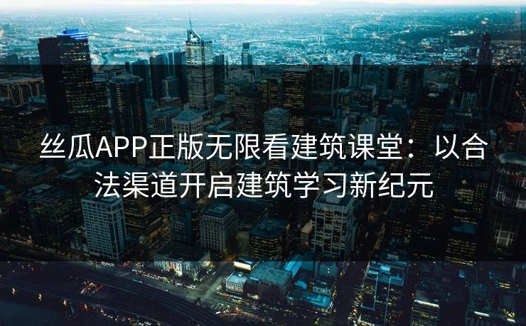 丝瓜APP正版无限看建筑课堂：以合法渠道开启建筑学习新纪元