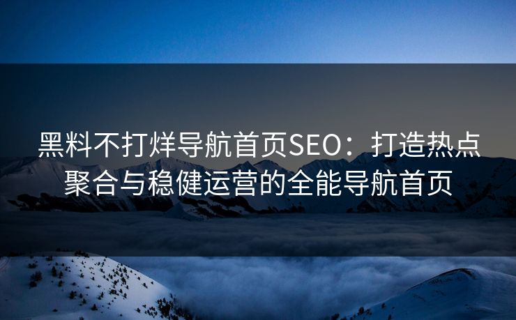 黑料不打烊导航首页SEO:打造热点聚合与稳健运营的全能导航首页 黑料不打烊导航首页SEO:打造热点聚合与稳健运营的全能导航首页