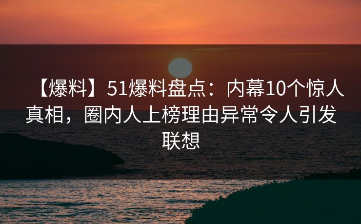 【爆料】51爆料盘点:内幕10个惊人真相,圈内人上榜理由异常令人引发联想 【爆料】51爆料盘点:内幕10个惊人真相,圈内人上榜理由异常令人引发联想