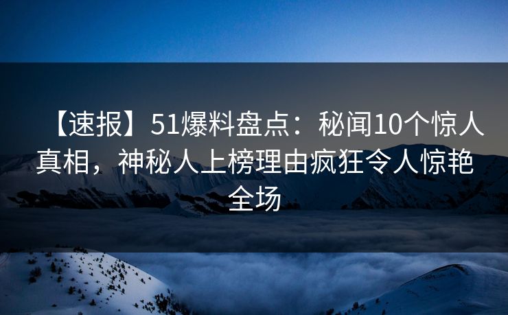 【速报】51爆料盘点：秘闻10个惊人真相，神秘人上榜理由疯狂令人惊艳全场