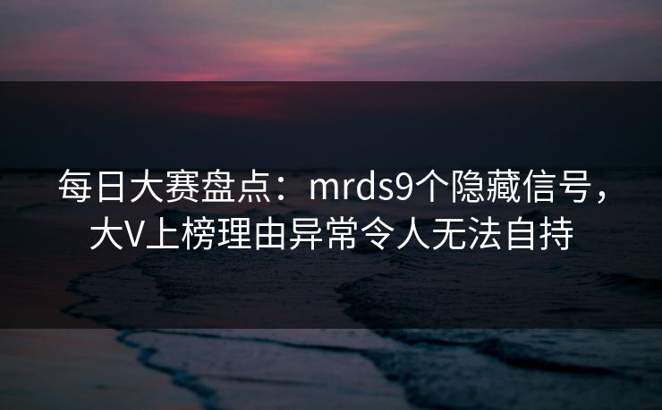 每日大赛盘点:mrds9个隐藏信号,大V上榜理由异常令人无法自持 每日大赛盘点:mrds9个隐藏信号,大V上榜理由异常令人无法自持