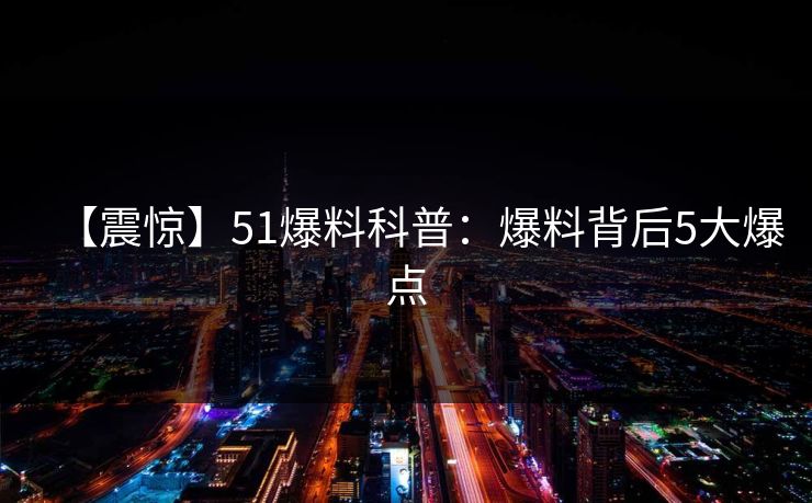 【震惊】51爆料科普：爆料背后5大爆点