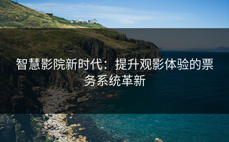 智慧影院新时代：提升观影体验的票务系统革新