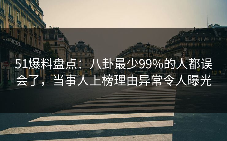 51爆料盘点：八卦最少99%的人都误会了，当事人上榜理由异常令人曝光