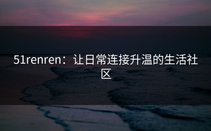 51renren:让日常连接升温的生活社区 51renren:让日常连接升温的生活社区