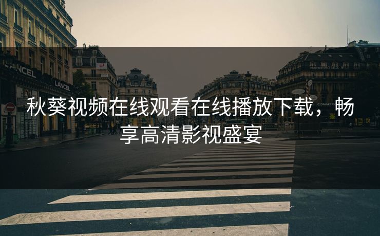 秋葵视频在线观看在线播放下载，畅享高清影视盛宴