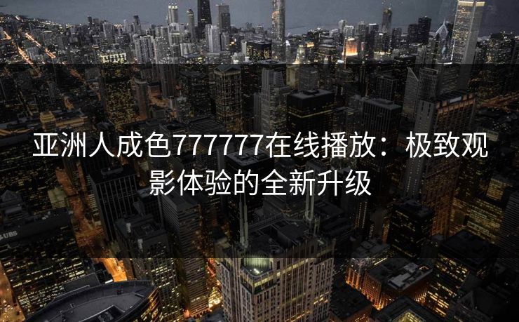 亚洲人成色777777在线播放：极致观影体验的全新升级