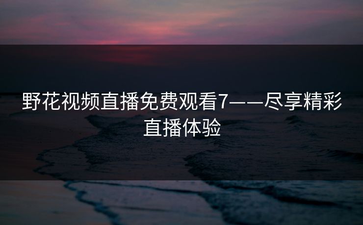 野花视频直播免费观看7——尽享精彩直播体验