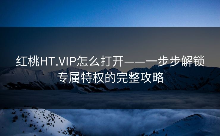 红桃HT.VIP怎么打开——一步步解锁专属特权的完整攻略 红桃HT.VIP怎么打开——一步步解锁专属特权的完整攻略