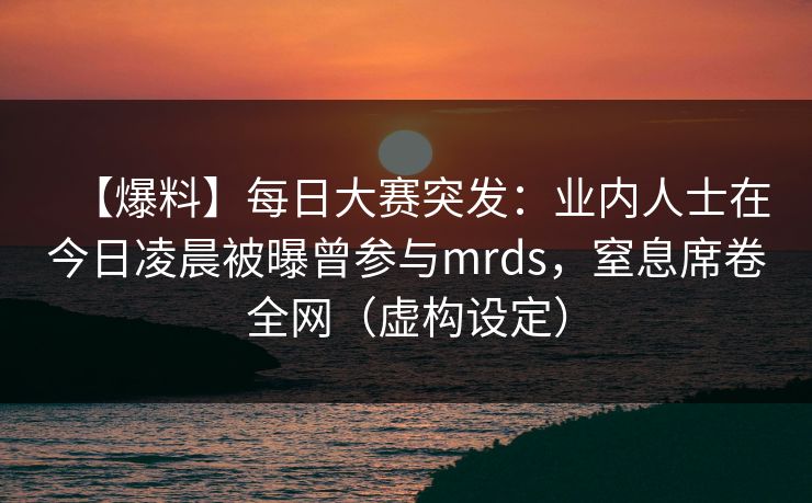【爆料】每日大赛突发:业内人士在今日凌晨被曝曾参与mrds,窒息席卷全网(虚构设定) 【爆料】每日大赛突发:业内人士在今日凌晨被曝曾参与mrds,窒息席卷全网(虚构设定)
