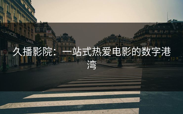 久播影院:一站式热爱电影的数字港湾 久播影院:一站式热爱电影的数字港湾