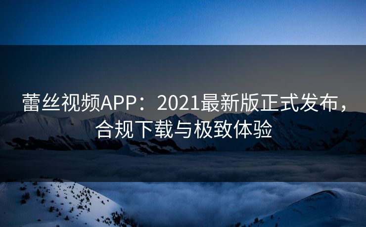 蕾丝视频APP：2021最新版正式发布，合规下载与极致体验