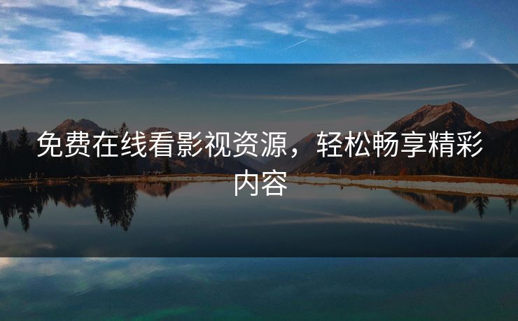 免费在线看影视资源,轻松畅享精彩内容 免费在线看影视资源,轻松畅享精彩内容