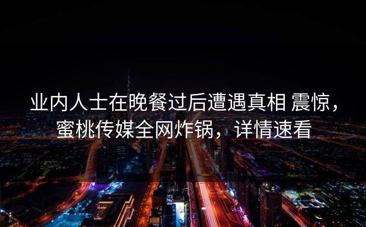 业内人士在晚餐过后遭遇真相 震惊,蜜桃传媒全网炸锅,详情速看 业内人士在晚餐过后遭遇真相 震惊,蜜桃传媒全网炸锅,详情速看