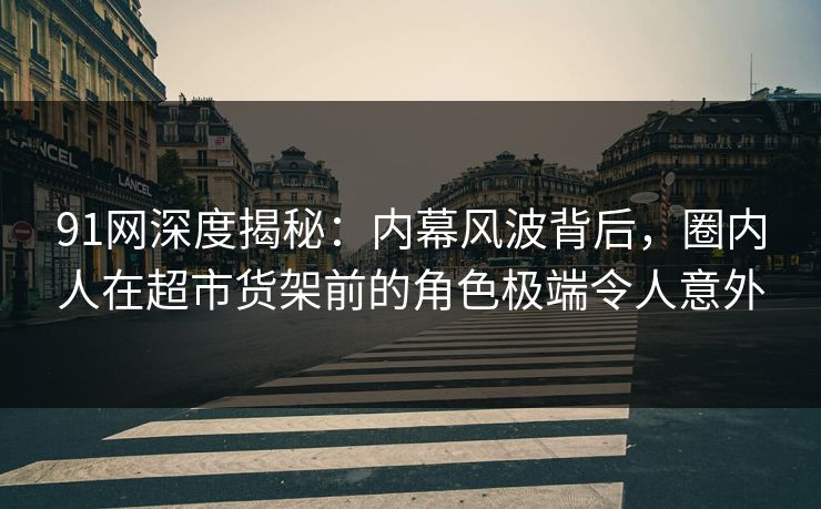 91网深度揭秘：内幕风波背后，圈内人在超市货架前的角色极端令人意外