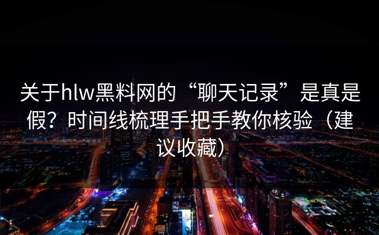 关于hlw黑料网的“聊天记录”是真是假？时间线梳理手把手教你核验（建议收藏）