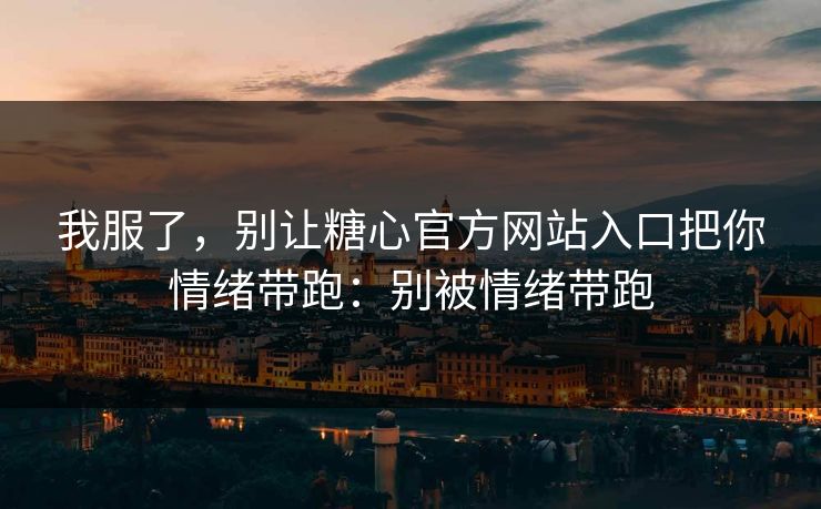 我服了，别让糖心官方网站入口把你情绪带跑：别被情绪带跑