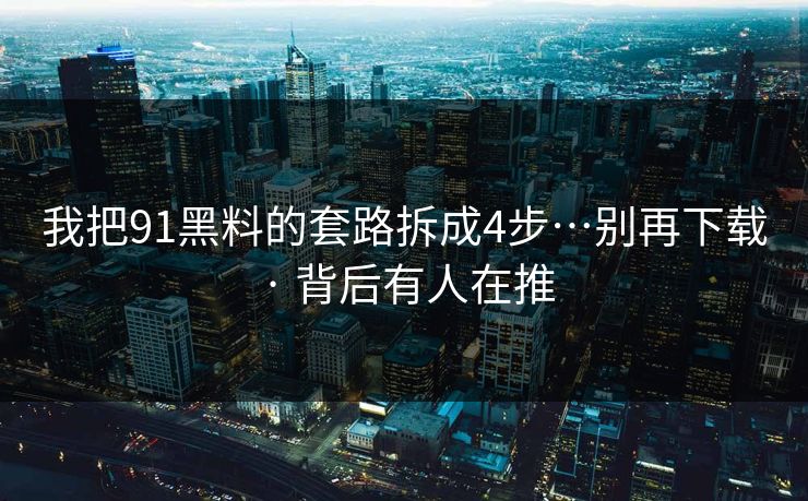 我把91黑料的套路拆成4步…别再下载 · 背后有人在推