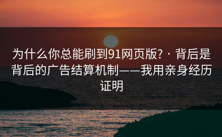 为什么你总能刷到91网页版? · 背后是背后的广告结算机制——我用亲身经历证明 为什么你总能刷到91网页版? · 背后是背后的广告结算机制——我用亲身经历证明