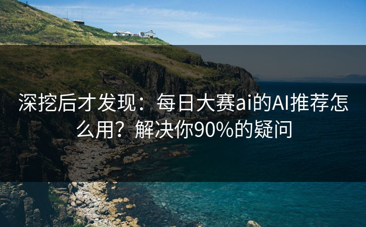 深挖后才发现:每日大赛ai的AI推荐怎么用?解决你90%的疑问 深挖后才发现:每日大赛ai的AI推荐怎么用?解决你90%的疑问