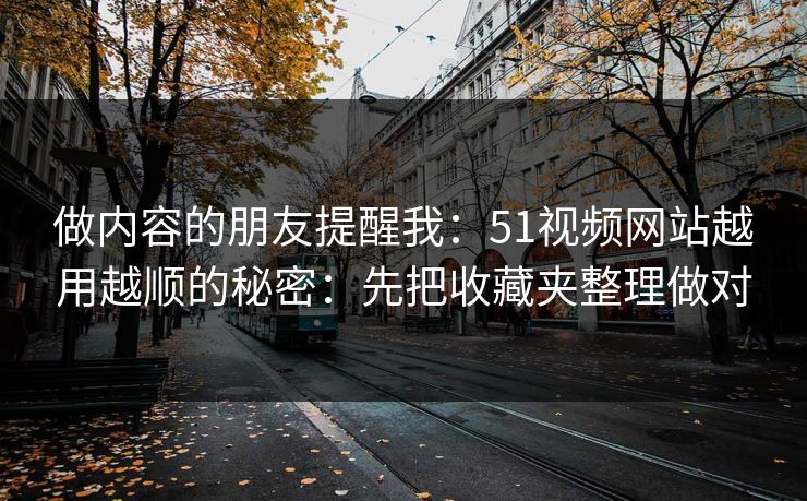 做内容的朋友提醒我：51视频网站越用越顺的秘密：先把收藏夹整理做对